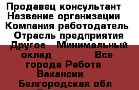 Продавец-консультант › Название организации ­ Компания-работодатель › Отрасль предприятия ­ Другое › Минимальный оклад ­ 12 000 - Все города Работа » Вакансии   . Белгородская обл.,Белгород г.